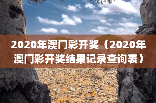 2020年澳门彩开奖（2020年澳门彩开奖结果记录查询表）