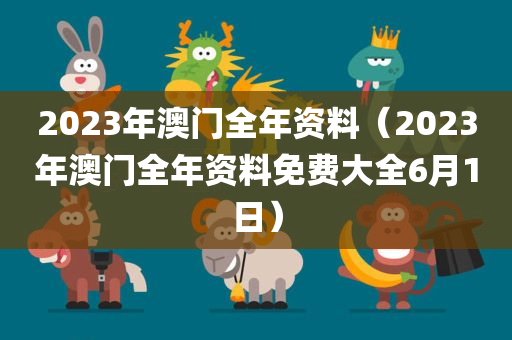 2023年澳门全年资料（2023年澳门全年资料免费大全6月1日）