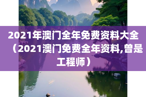 2021年澳门全年免费资料大全（2021澳门免费全年资料,曾是工程师）