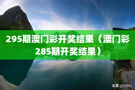 295期澳门彩开奖结果（澳门彩285期开奖结果）