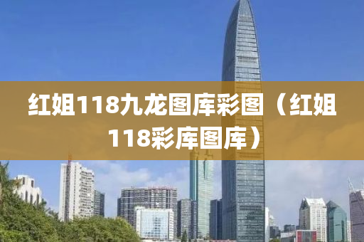 红姐118九龙图库彩图（红姐118彩库图库）