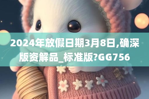 2024年放假日期3月8日,确深版资解品_标准版?GG756