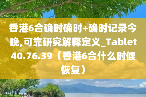 香港6合确时确时+确时记录今晚,可靠研究解释定义_Tablet40.76.39（香港6合什么时候恢复）