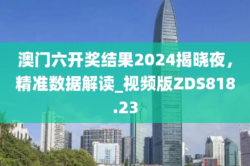 澳门六开奖结果2024揭晓夜，精准数据解读_视频版ZDS818.23