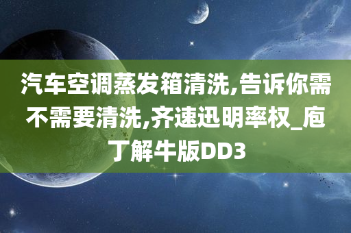 汽车空调蒸发箱清洗,告诉你需不需要清洗,齐速迅明率权_庖丁解牛版DD3