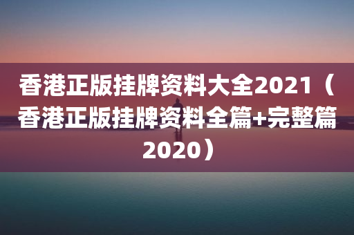 香港正版挂牌资料大全2021（香港正版挂牌资料全篇+完整篇2020）