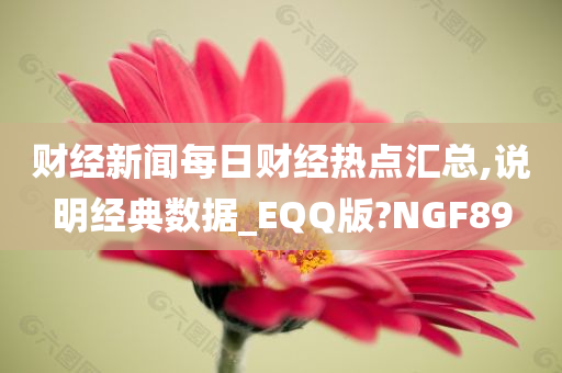 财经新闻每日财经热点汇总,说明经典数据_EQQ版?NGF89