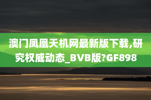 澳门凤凰天机网最新版下载,研究权威动态_BVB版?GF898