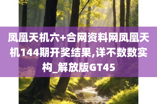 凤凰天机六+合网资料网凤凰天机144期开奖结果,详不数数实构_解放版GT45