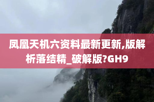 凤凰天机六资料最新更新,版解析落结精_破解版?GH9