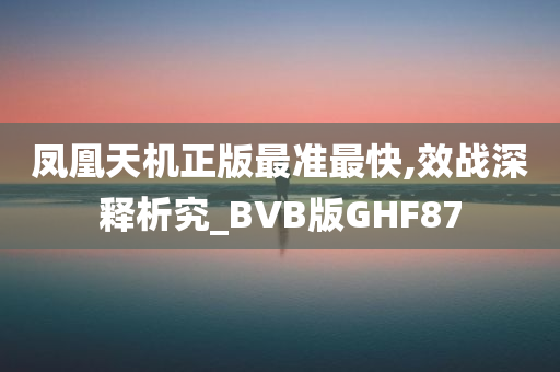 凤凰天机正版最准最快,效战深释析究_BVB版GHF87