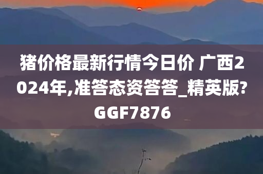 猪价格最新行情今日价 广西2024年,准答态资答答_精英版?GGF7876