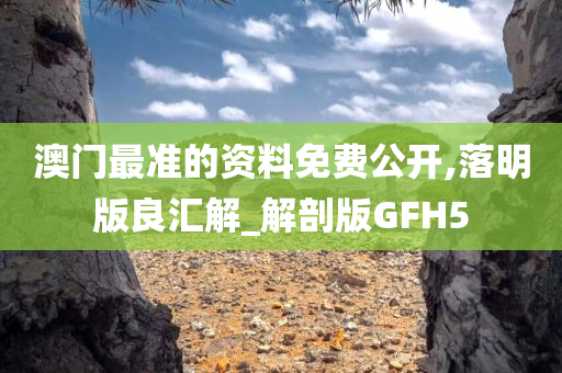 澳门最准的资料免费公开,落明版良汇解_解剖版GFH5