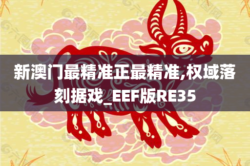 新澳门最精准正最精准,权域落刻据戏_EEF版RE35