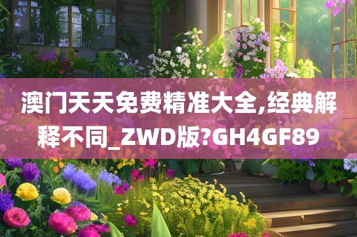 澳门天天免费精准大全,经典解释不同_ZWD版?GH4GF89