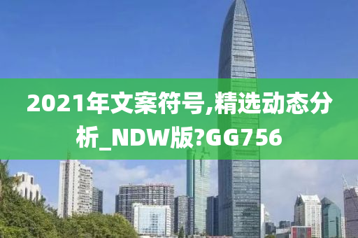 2021年文案符号,精选动态分析_NDW版?GG756