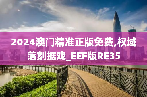 2024澳门精准正版免费,权域落刻据戏_EEF版RE35