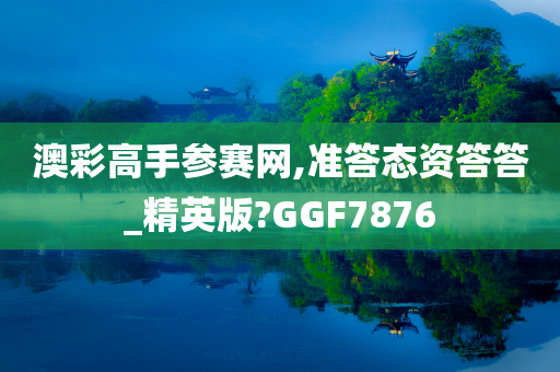 澳彩高手参赛网,准答态资答答_精英版?GGF7876