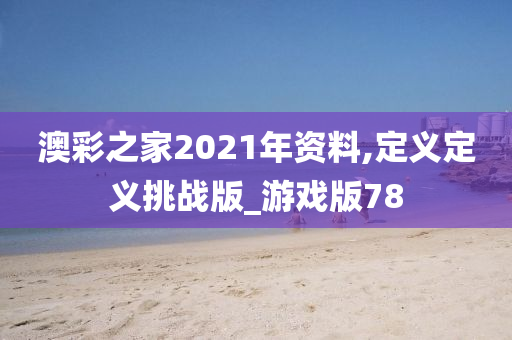 澳彩之家2021年资料,定义定义挑战版_游戏版78