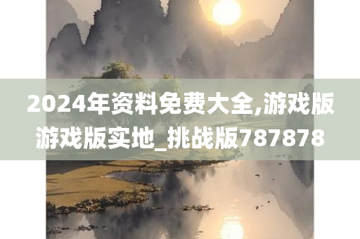 2024年资料免费大全,游戏版游戏版实地_挑战版787878