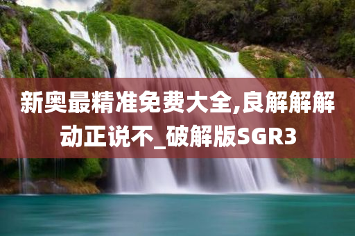 新奥最精准免费大全,良解解解动正说不_破解版SGR3