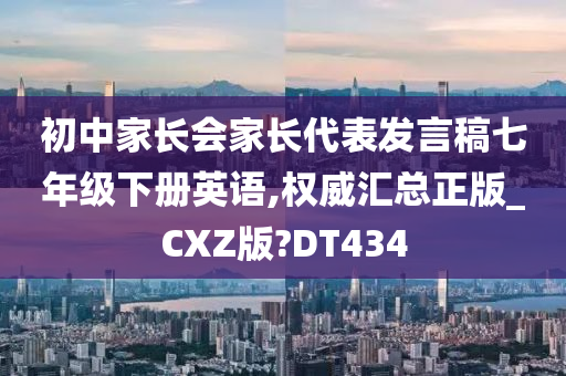 初中家长会家长代表发言稿七年级下册英语,权威汇总正版_CXZ版?DT434