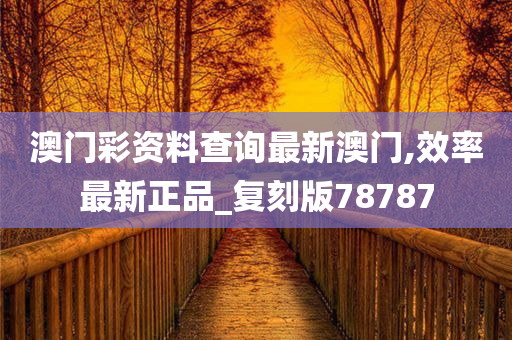 澳门彩资料查询最新澳门,效率最新正品_复刻版78787