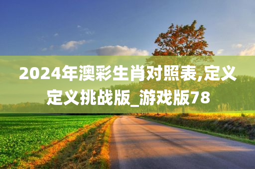 2024年澳彩生肖对照表,定义定义挑战版_游戏版78