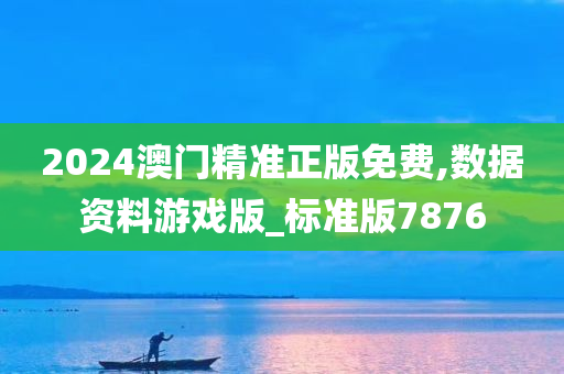 2024澳门精准正版免费,数据资料游戏版_标准版7876