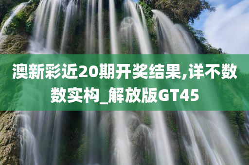 澳新彩近20期开奖结果,详不数数实构_解放版GT45