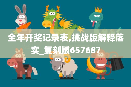 全年开奖记录表,挑战版解释落实_复刻版657687