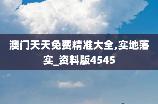 澳门天天免费精准大全,实地落实_资料版4545