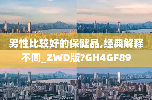 男性比较好的保健品,经典解释不同_ZWD版?GH4GF89