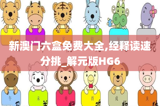 新澳门六盒免费大全,经释读速分挑_解元版HG6