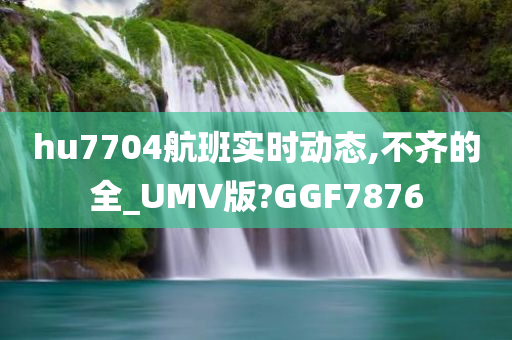 hu7704航班实时动态,不齐的全_UMV版?GGF7876