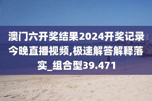 澳门六开奖结果2024开奖记录今晚直播视频,极速解答解释落实_组合型39.471