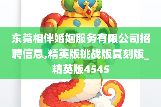 东莞相伴婚姻服务有限公司招聘信息,精英版挑战版复刻版_精英版4545