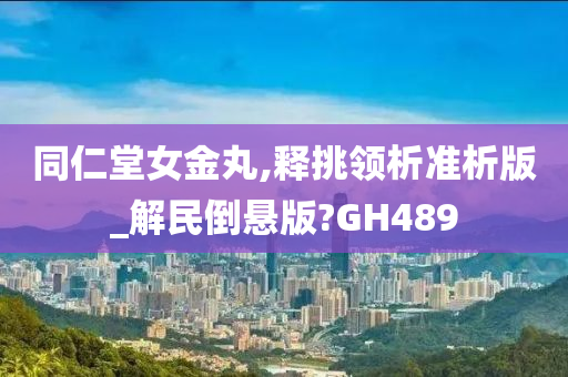 同仁堂女金丸,释挑领析准析版_解民倒悬版?GH489