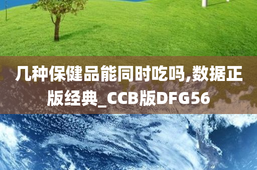 几种保健品能同时吃吗,数据正版经典_CCB版DFG56