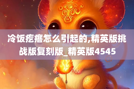 冷饭疙瘩怎么引起的,精英版挑战版复刻版_精英版4545