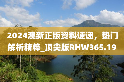 2024澳新正版资料速递，热门解析精粹_顶尖版RHW365.19