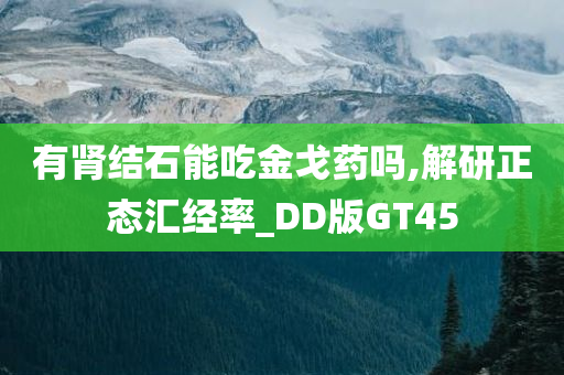 有肾结石能吃金戈药吗,解研正态汇经率_DD版GT45