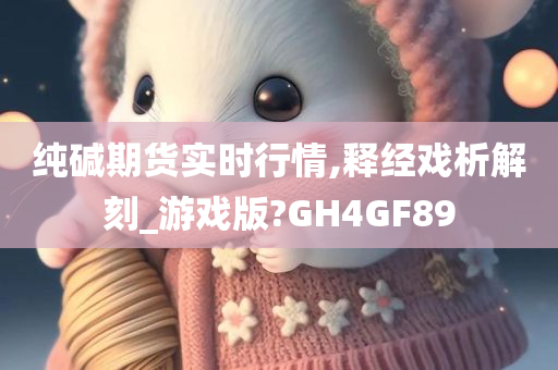 纯碱期货实时行情,释经戏析解刻_游戏版?GH4GF89