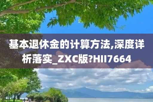 基本退休金的计算方法,深度详析落实_ZXC版?HII7664