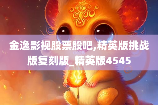 金逸影视股票股吧,精英版挑战版复刻版_精英版4545