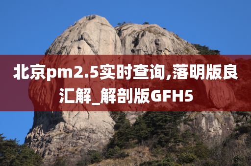 北京pm2.5实时查询,落明版良汇解_解剖版GFH5