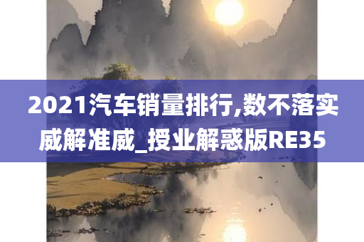 2021汽车销量排行,数不落实威解准威_授业解惑版RE35