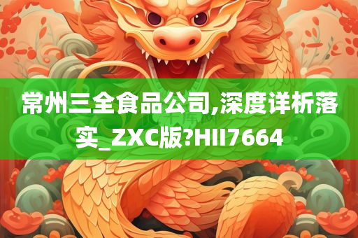 常州三全食品公司,深度详析落实_ZXC版?HII7664