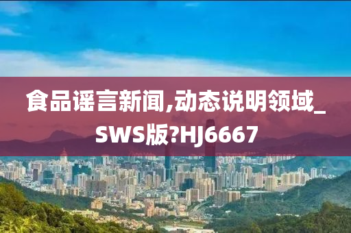 食品谣言新闻,动态说明领域_SWS版?HJ6667