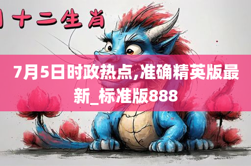 7月5日时政热点,准确精英版最新_标准版888